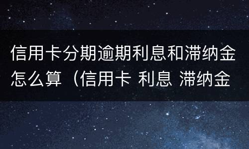 信用卡分期逾期利息和滞纳金怎么算（信用卡 利息 滞纳金）