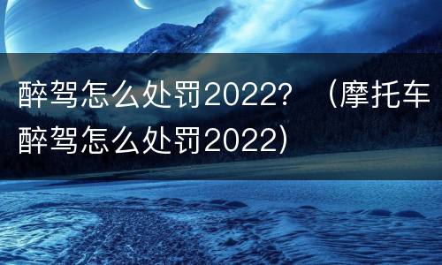 醉驾怎么处罚2022？（摩托车醉驾怎么处罚2022）