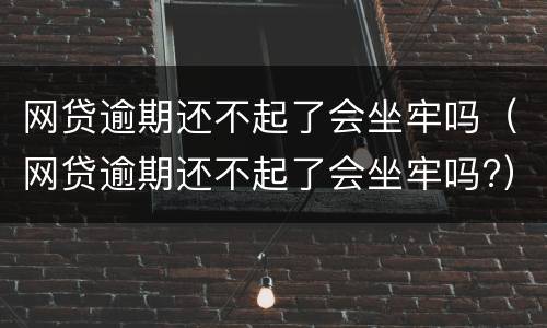 网贷逾期还不起了会坐牢吗（网贷逾期还不起了会坐牢吗?）