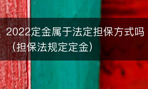2022定金属于法定担保方式吗（担保法规定定金）