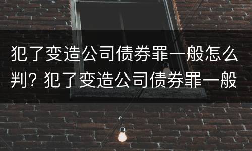 犯了变造公司债券罪一般怎么判? 犯了变造公司债券罪一般怎么判刑