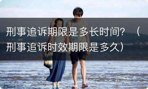 刑事追诉期限是多长时间？（刑事追诉时效期限是多久）