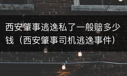 西安肇事逃逸私了一般赔多少钱（西安肇事司机逃逸事件）