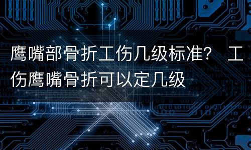 鹰嘴部骨折工伤几级标准？ 工伤鹰嘴骨折可以定几级