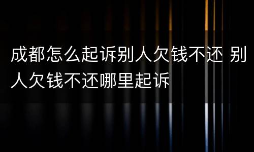 成都怎么起诉别人欠钱不还 别人欠钱不还哪里起诉