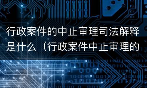 行政案件的中止审理司法解释是什么（行政案件中止审理的情形）