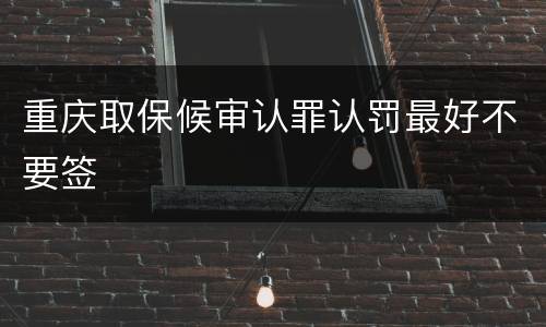 重庆取保候审认罪认罚最好不要签