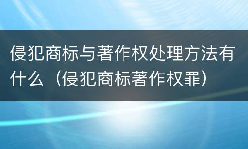 侵犯商标与著作权处理方法有什么（侵犯商标著作权罪）