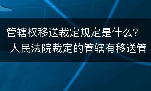 管辖权移送裁定规定是什么？ 人民法院裁定的管辖有移送管辖