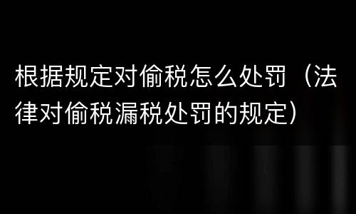 根据规定对偷税怎么处罚（法律对偷税漏税处罚的规定）