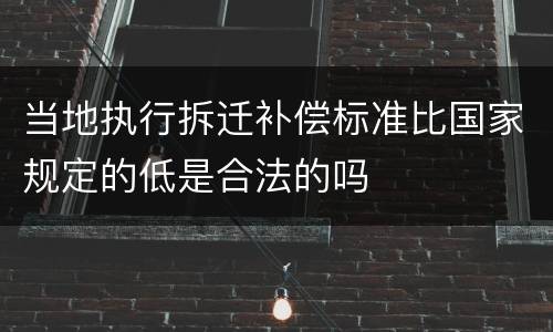 当地执行拆迁补偿标准比国家规定的低是合法的吗