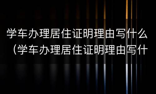 学车办理居住证明理由写什么（学车办理居住证明理由写什么好）