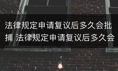法律规定申请复议后多久会批捕 法律规定申请复议后多久会批捕成功