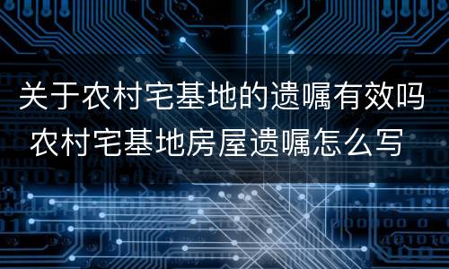 关于农村宅基地的遗嘱有效吗 农村宅基地房屋遗嘱怎么写