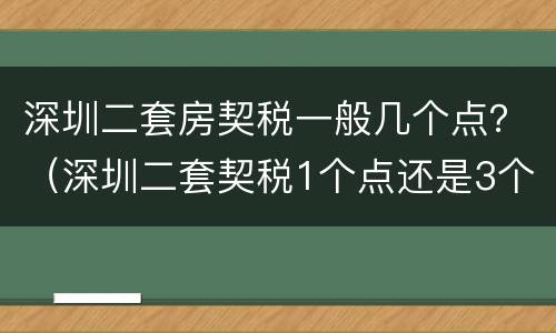 深圳二套房契税一般几个点？（深圳二套契税1个点还是3个点）