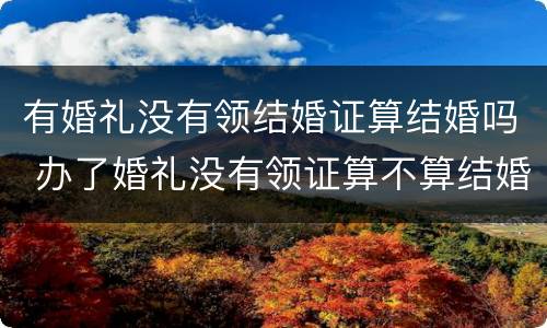 有婚礼没有领结婚证算结婚吗 办了婚礼没有领证算不算结婚