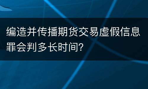 编造并传播期货交易虚假信息罪会判多长时间？