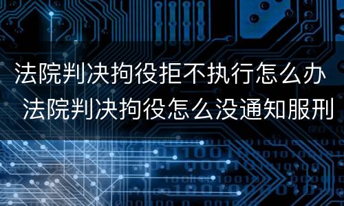 法院判决拘役拒不执行怎么办 法院判决拘役怎么没通知服刑