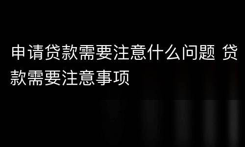 申请贷款需要注意什么问题 贷款需要注意事项