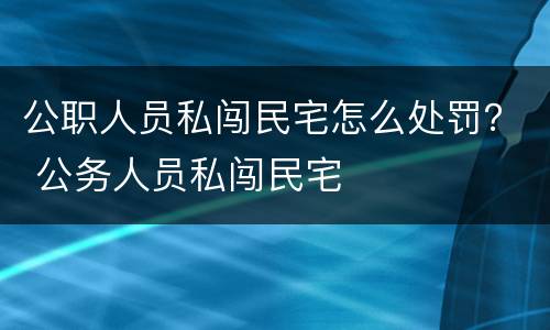 公职人员私闯民宅怎么处罚？ 公务人员私闯民宅