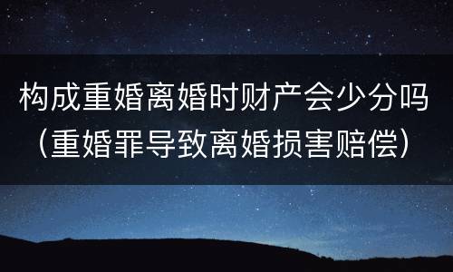 构成重婚离婚时财产会少分吗（重婚罪导致离婚损害赔偿）