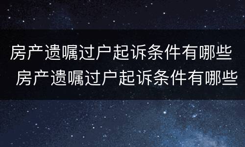 房产遗嘱过户起诉条件有哪些 房产遗嘱过户起诉条件有哪些规定