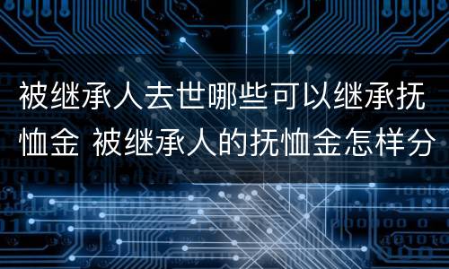 被继承人去世哪些可以继承抚恤金 被继承人的抚恤金怎样分配