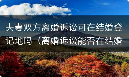 夫妻双方离婚诉讼可在结婚登记地吗（离婚诉讼能否在结婚证办理地受理吗）