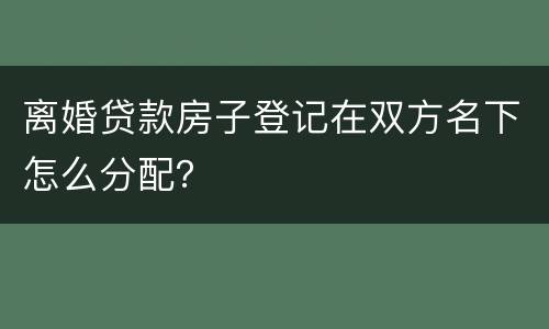 离婚贷款房子登记在双方名下怎么分配？