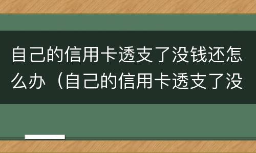 自己的信用卡透支了没钱还怎么办（自己的信用卡透支了没钱还怎么办理）