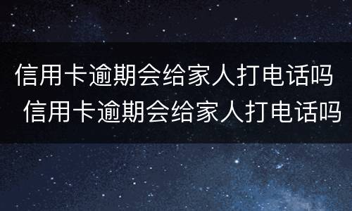 信用卡逾期会给家人打电话吗 信用卡逾期会给家人打电话吗?
