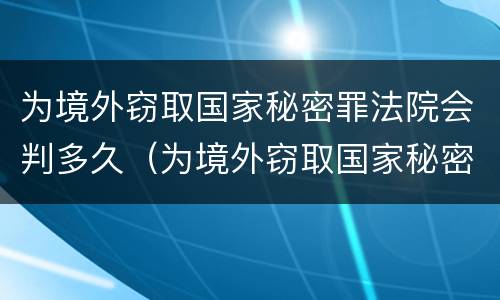 为境外窃取国家秘密罪法院会判多久（为境外窃取国家秘密罪法院会判多久）