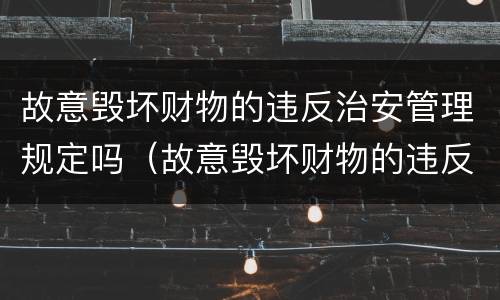 故意毁坏财物的违反治安管理规定吗（故意毁坏财物的违反治安管理规定吗怎么处罚）