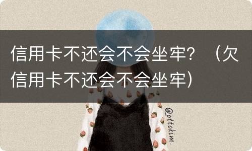 信用卡不还会不会坐牢？（欠信用卡不还会不会坐牢）