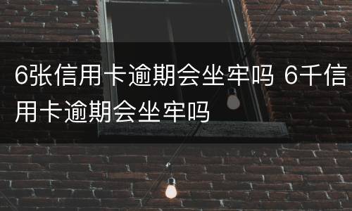 6张信用卡逾期会坐牢吗 6千信用卡逾期会坐牢吗