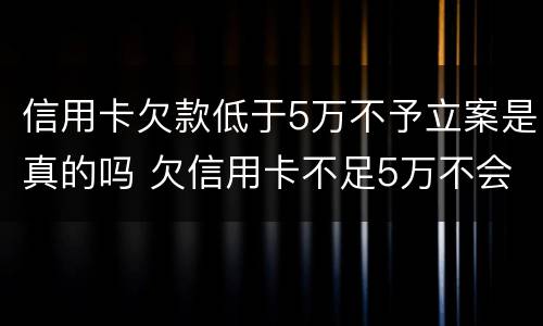 信用卡欠款低于5万不予立案是真的吗 欠信用卡不足5万不会刑事案件