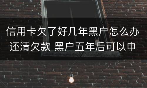 信用卡欠了好几年黑户怎么办 还清欠款 黑户五年后可以申请信用卡吗