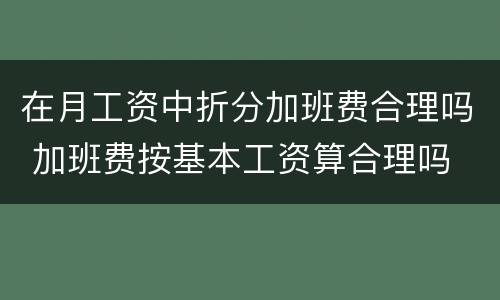 在月工资中折分加班费合理吗 加班费按基本工资算合理吗