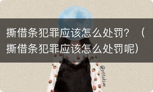撕借条犯罪应该怎么处罚？（撕借条犯罪应该怎么处罚呢）