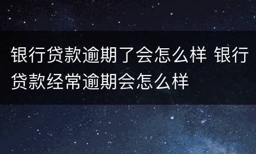 银行贷款逾期了会怎么样 银行贷款经常逾期会怎么样