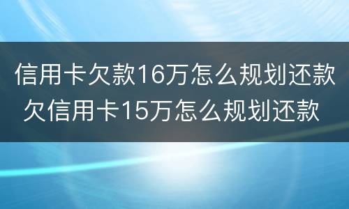 信用卡欠款16万怎么规划还款 欠信用卡15万怎么规划还款