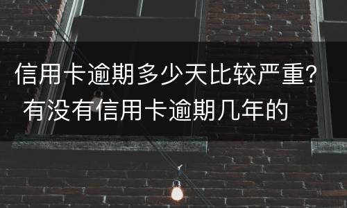 信用卡逾期多少天比较严重？ 有没有信用卡逾期几年的