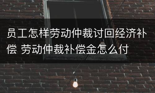 员工怎样劳动仲裁讨回经济补偿 劳动仲裁补偿金怎么付