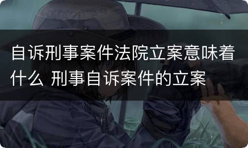 自诉刑事案件法院立案意味着什么 刑事自诉案件的立案