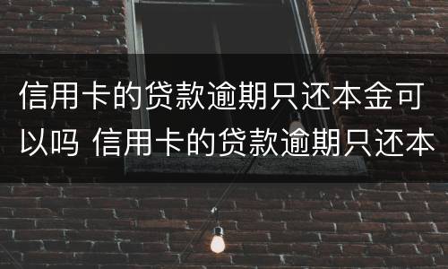 信用卡的贷款逾期只还本金可以吗 信用卡的贷款逾期只还本金可以吗