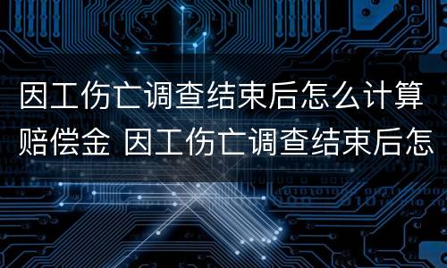 因工伤亡调查结束后怎么计算赔偿金 因工伤亡调查结束后怎么计算赔偿金的