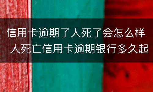 信用卡逾期了人死了会怎么样 人死亡信用卡逾期银行多久起诉