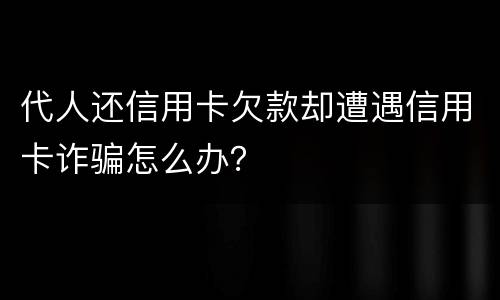 代人还信用卡欠款却遭遇信用卡诈骗怎么办？