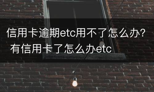 信用卡逾期etc用不了怎么办？ 有信用卡了怎么办etc
