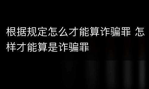 根据规定怎么才能算诈骗罪 怎样才能算是诈骗罪